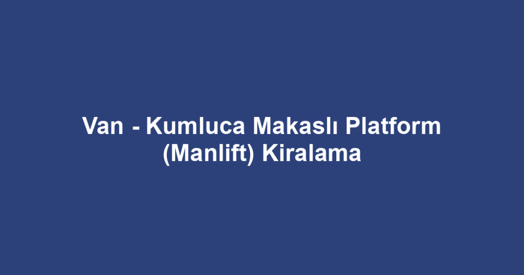 Van - Kumluca Makaslı Platform (Manlift) Kiralama