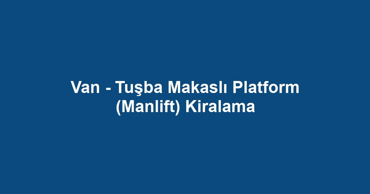 Van - Tuşba Makaslı Platform (Manlift) Kiralama