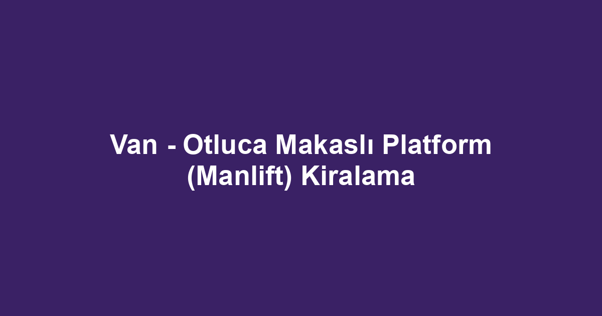 Van - Otluca Makaslı Platform (Manlift) Kiralama