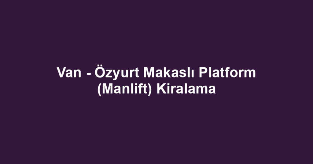 Van - Özyurt Makaslı Platform (Manlift) Kiralama
