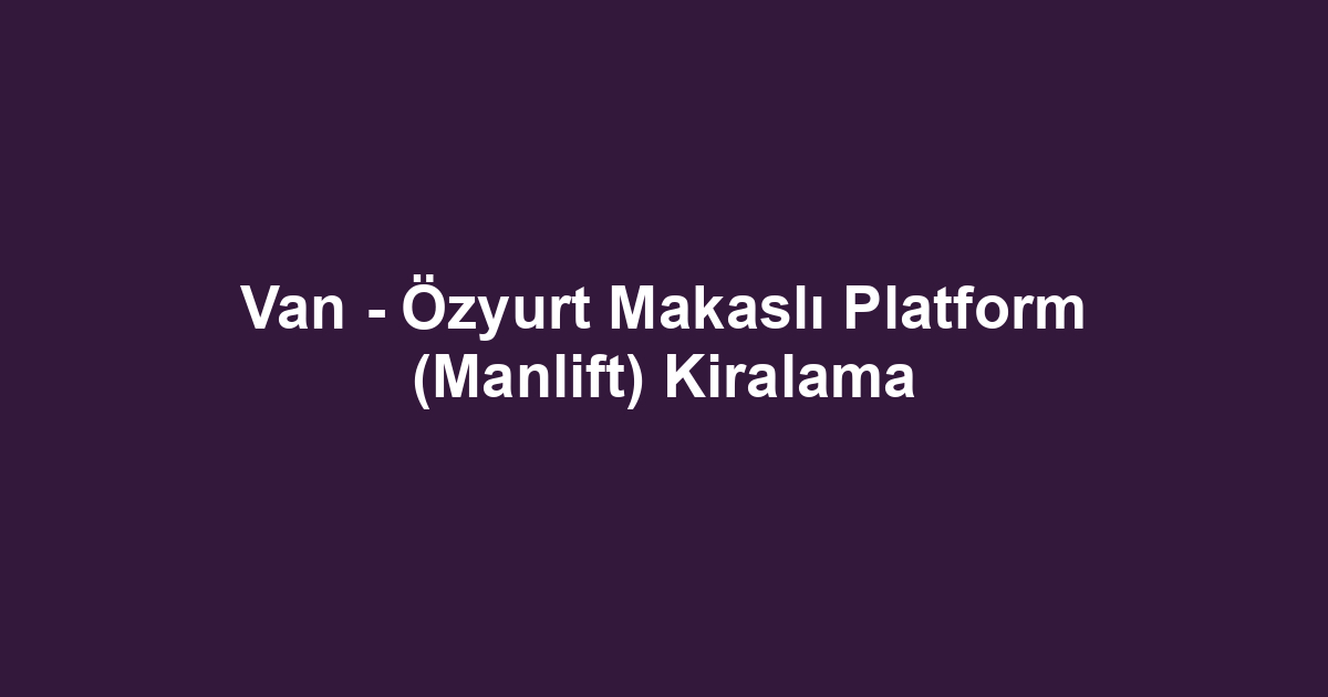 Van - Özyurt Makaslı Platform (Manlift) Kiralama