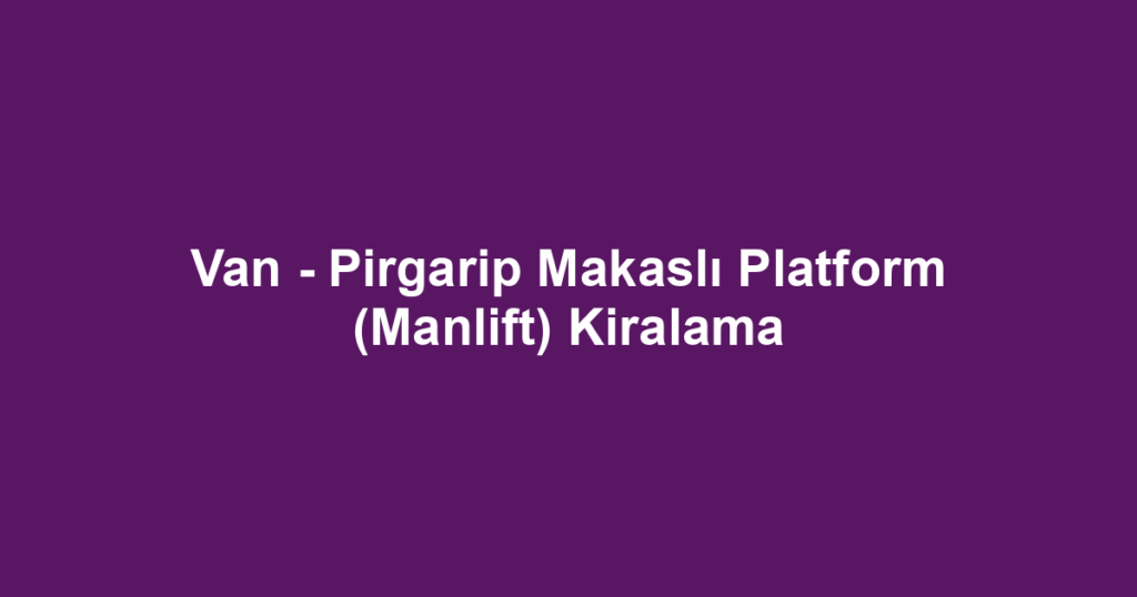 Van - Pirgarip Makaslı Platform (Manlift) Kiralama