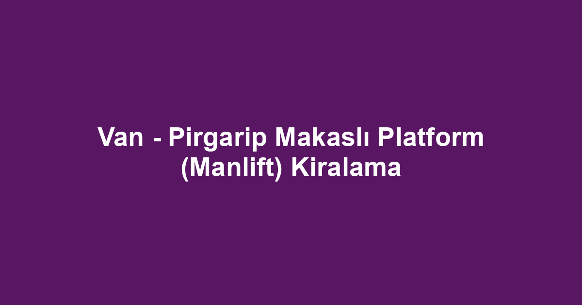 Van - Pirgarip Makaslı Platform (Manlift) Kiralama