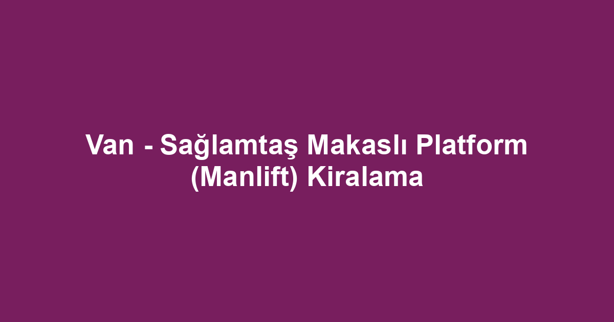 Van - Sağlamtaş Makaslı Platform (Manlift) Kiralama