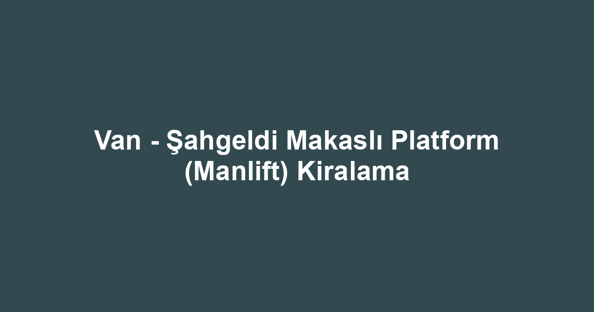 Van - Şahgeldi Makaslı Platform (Manlift) Kiralama