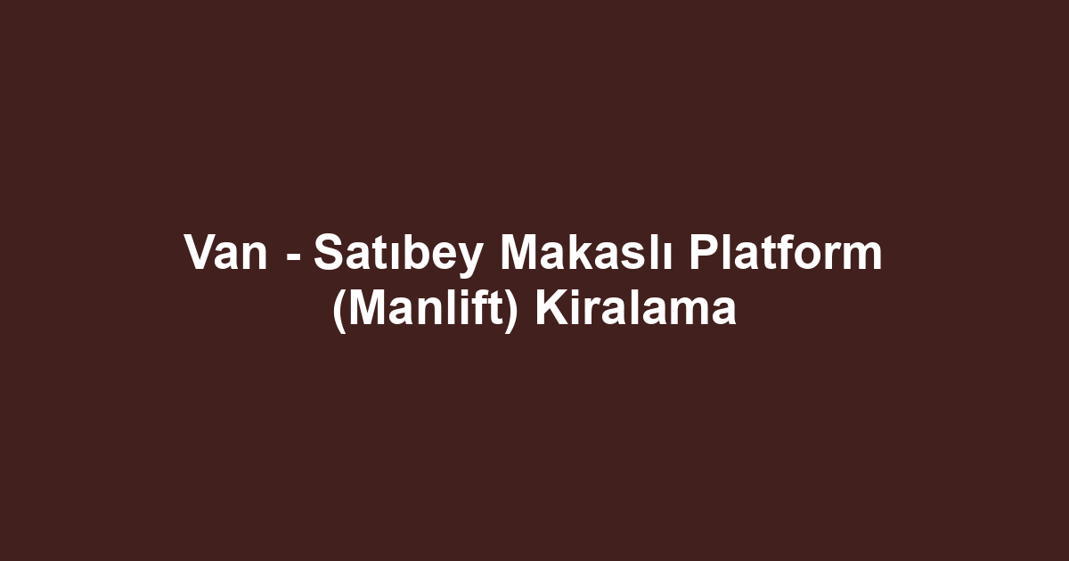 Van - Satıbey Makaslı Platform (Manlift) Kiralama