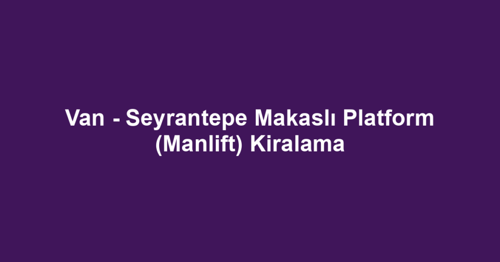 Van - Seyrantepe Makaslı Platform (Manlift) Kiralama