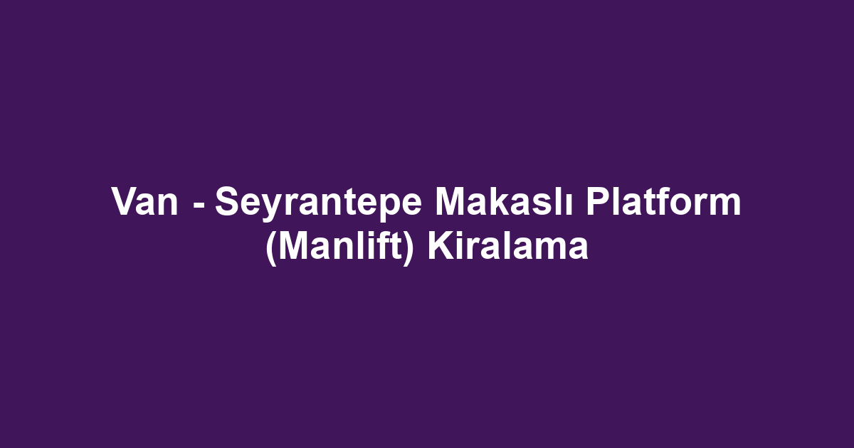 Van - Seyrantepe Makaslı Platform (Manlift) Kiralama
