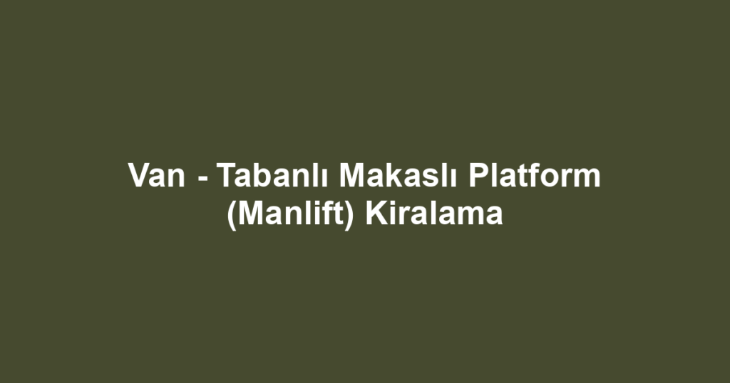 Van - Tabanlı Makaslı Platform (Manlift) Kiralama