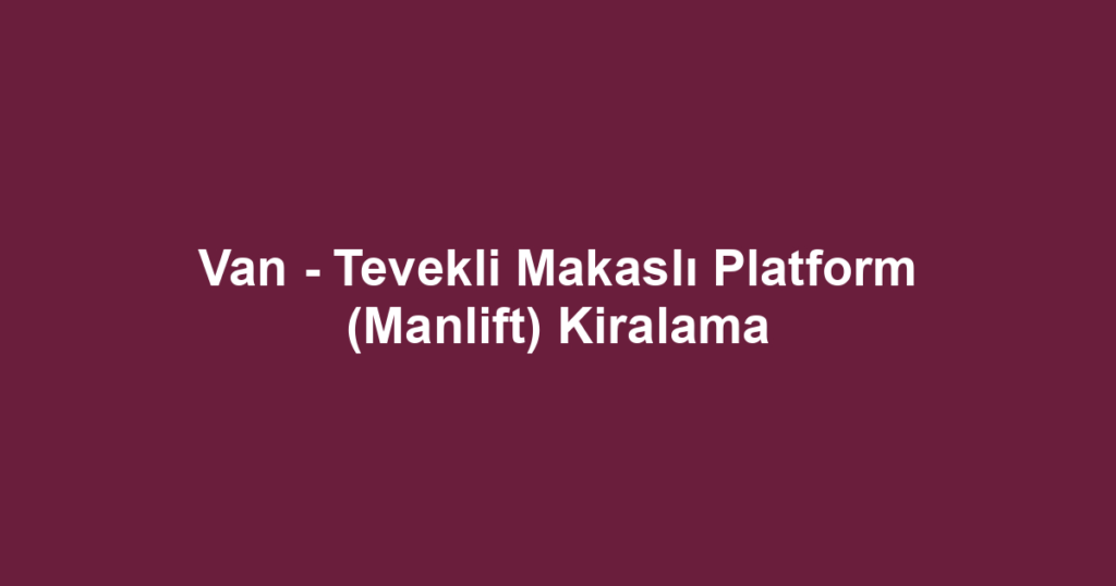Van - Tevekli Makaslı Platform (Manlift) Kiralama