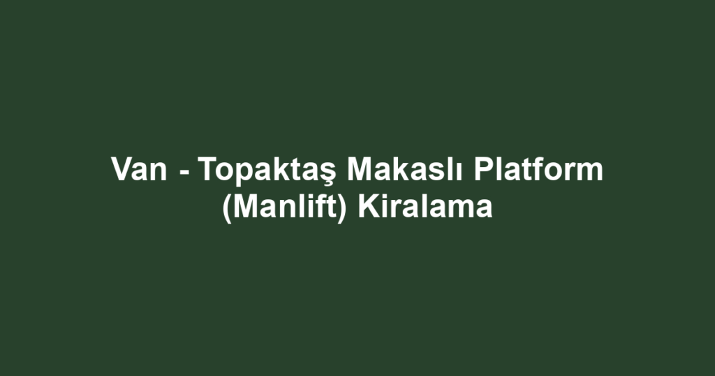 Van - Topaktaş Makaslı Platform (Manlift) Kiralama