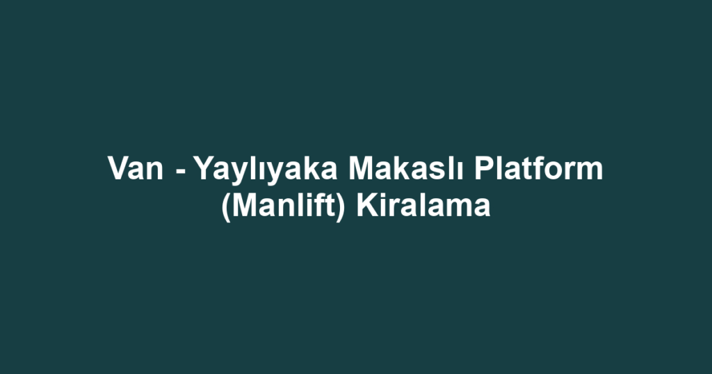 Van - Yaylıyaka Makaslı Platform (Manlift) Kiralama