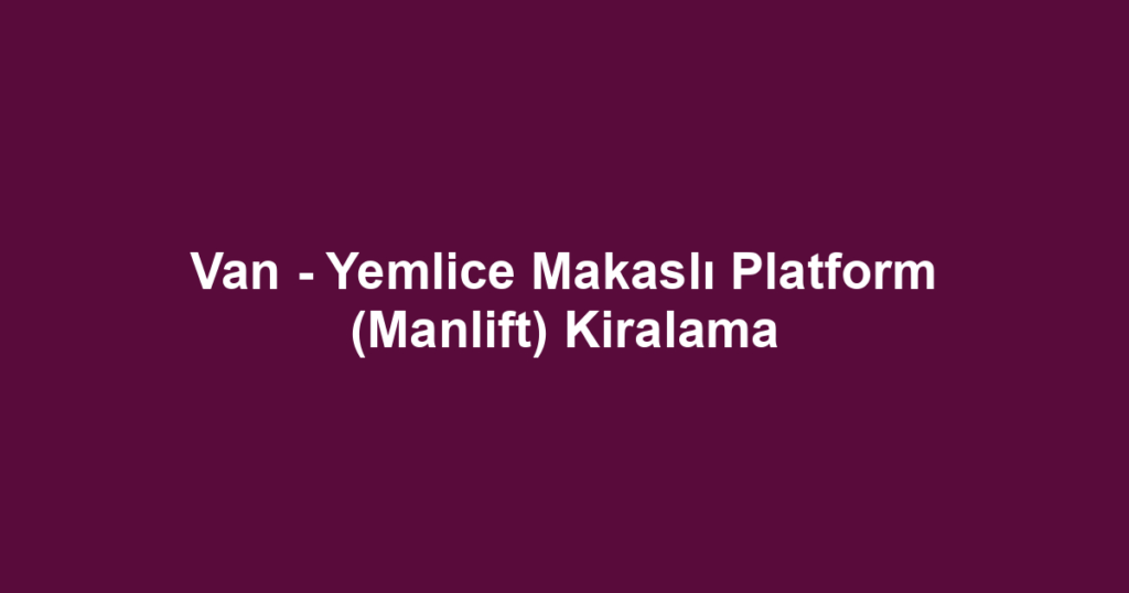 Van - Yemlice Makaslı Platform (Manlift) Kiralama
