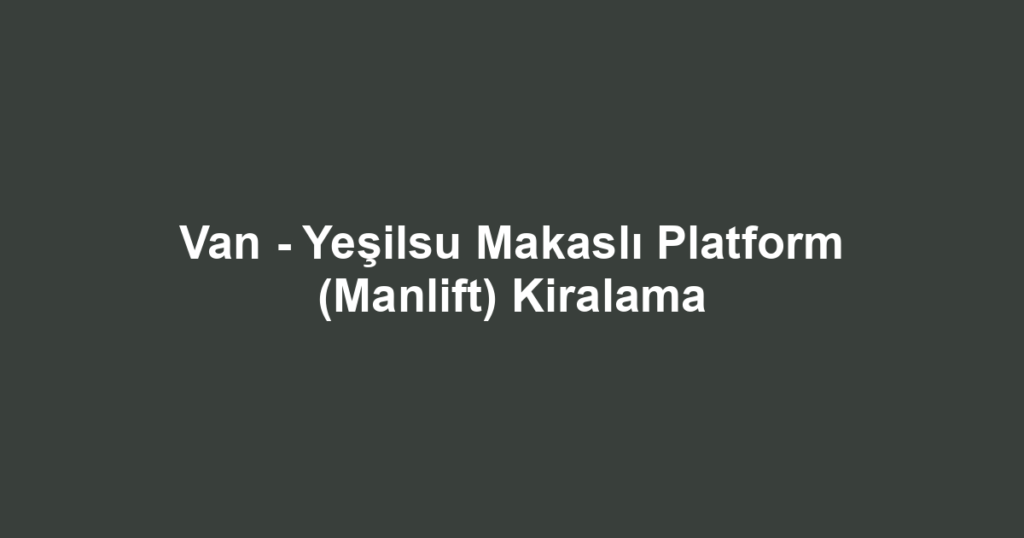 Van - Yeşilsu Makaslı Platform (Manlift) Kiralama