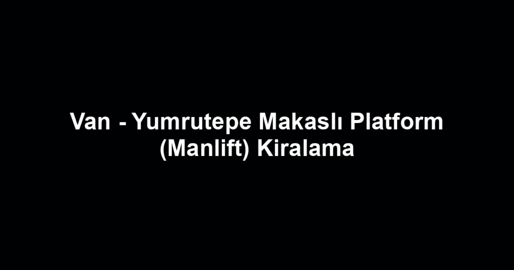 Van - Yumrutepe Makaslı Platform (Manlift) Kiralama