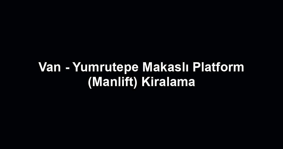 Van - Yumrutepe Makaslı Platform (Manlift) Kiralama