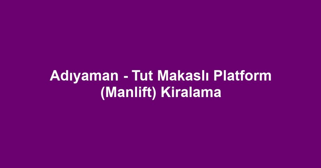 Adıyaman - Tut Makaslı Platform (Manlift) Kiralama