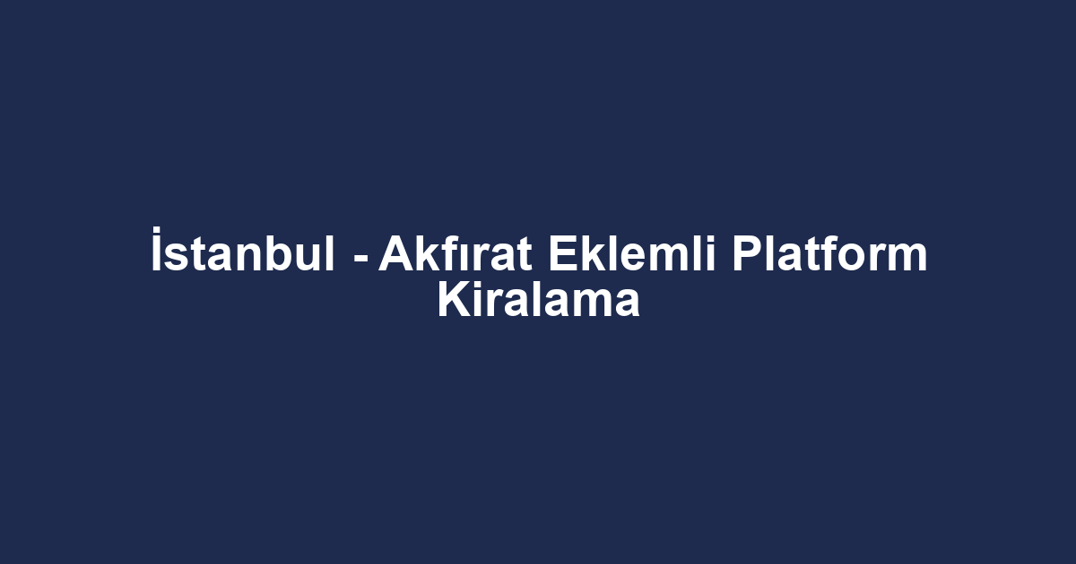 İstanbul - Akfırat Eklemli Platform Kiralama