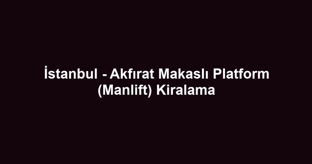İstanbul - Akfırat Makaslı Platform (Manlift) Kiralama