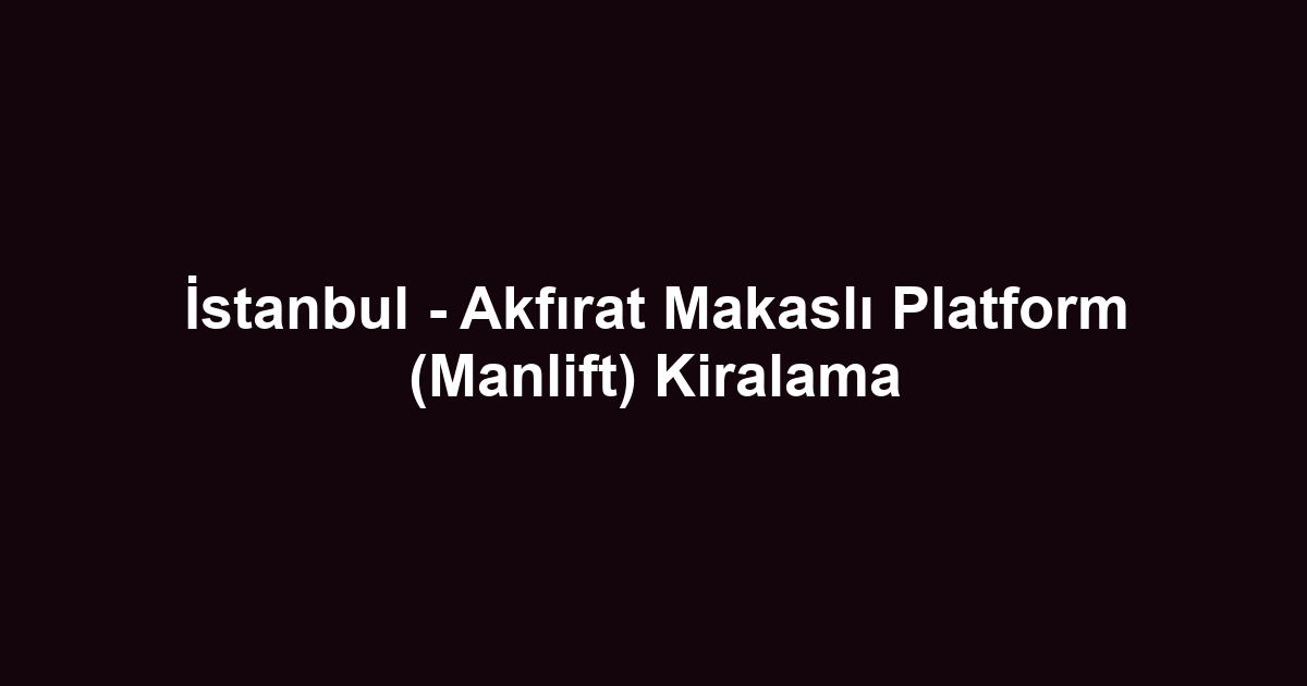 İstanbul - Akfırat Makaslı Platform (Manlift) Kiralama