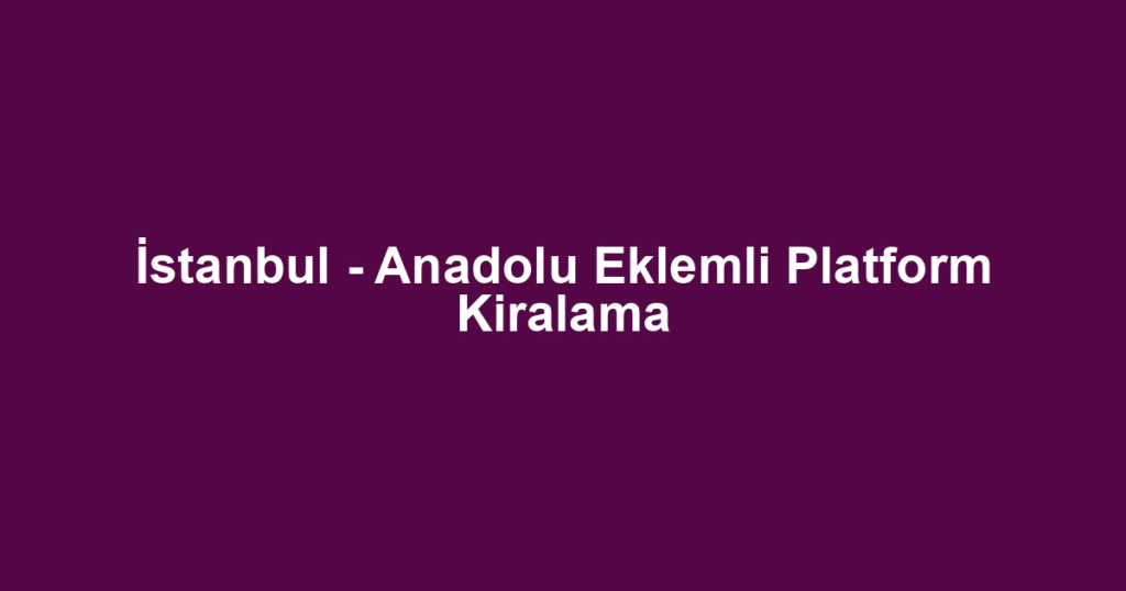 İstanbul - Anadolu Eklemli Platform Kiralama