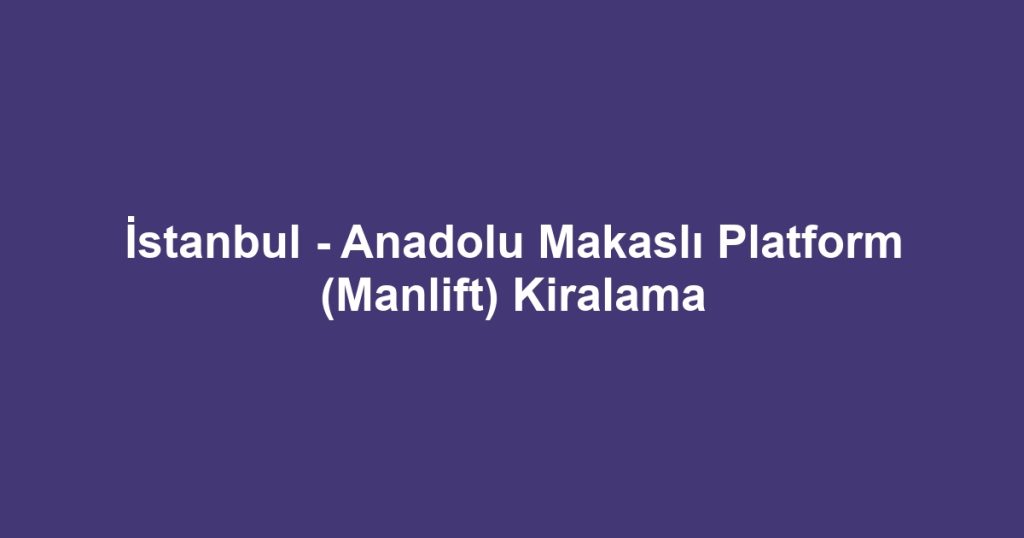 İstanbul - Anadolu Makaslı Platform (Manlift) Kiralama