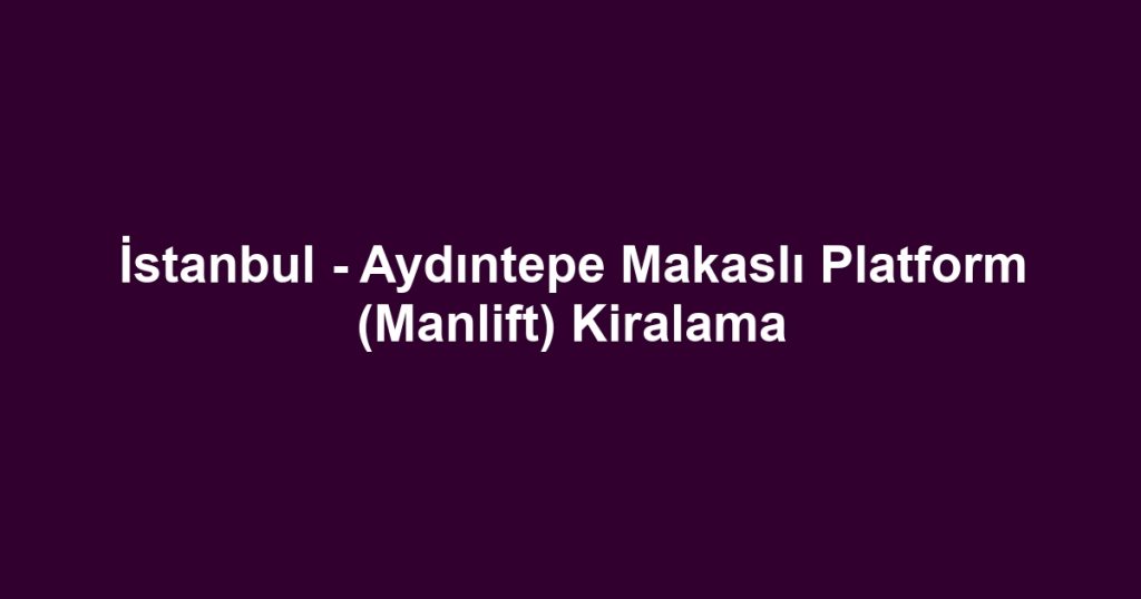 İstanbul - Aydıntepe Makaslı Platform (Manlift) Kiralama