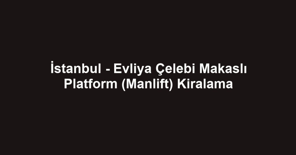 İstanbul - Evliya Çelebi Makaslı Platform (Manlift) Kiralama