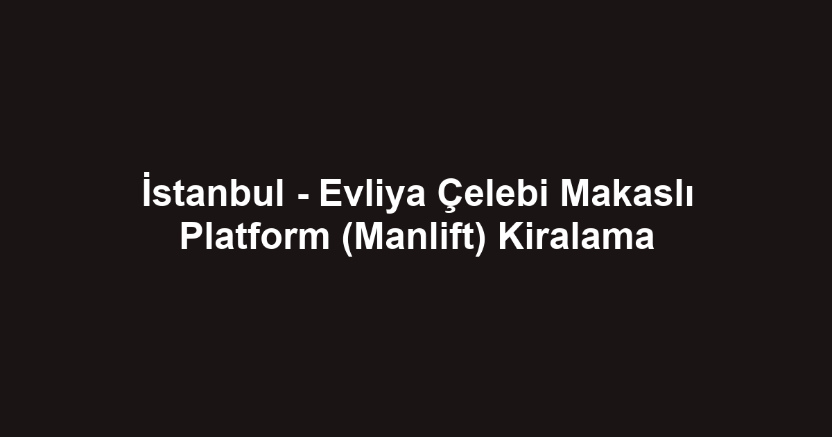 İstanbul - Evliya Çelebi Makaslı Platform (Manlift) Kiralama