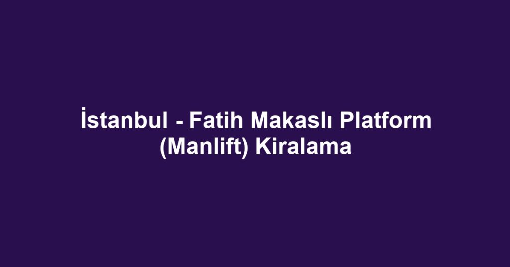 İstanbul - Fatih Makaslı Platform (Manlift) Kiralama