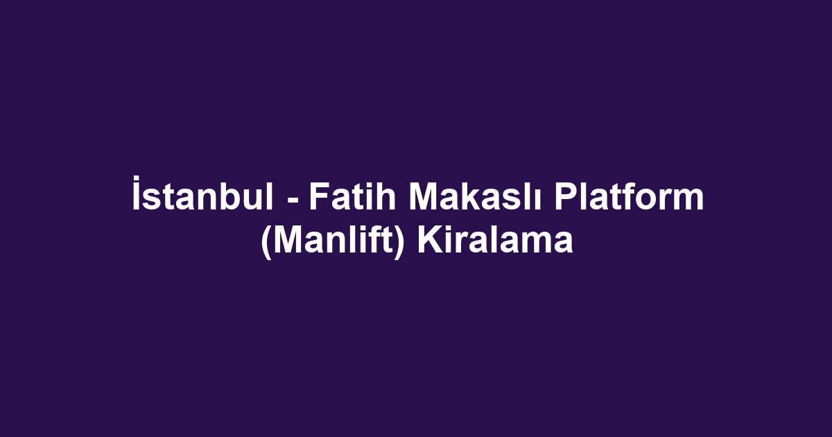 İstanbul - Fatih Makaslı Platform (Manlift) Kiralama