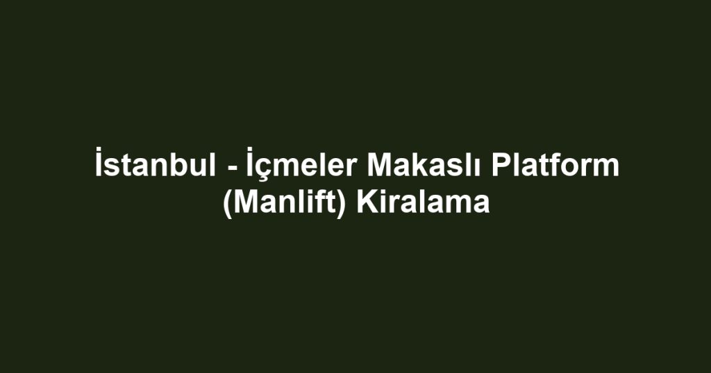 İstanbul - İçmeler Makaslı Platform (Manlift) Kiralama