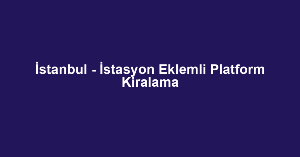İstanbul - İstasyon Eklemli Platform Kiralama