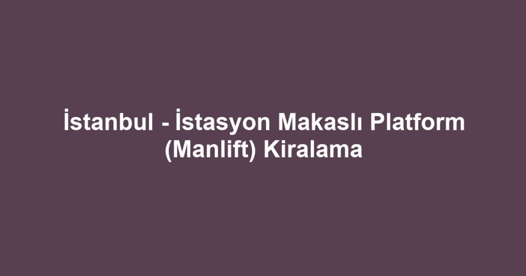 İstanbul - İstasyon Makaslı Platform (Manlift) Kiralama