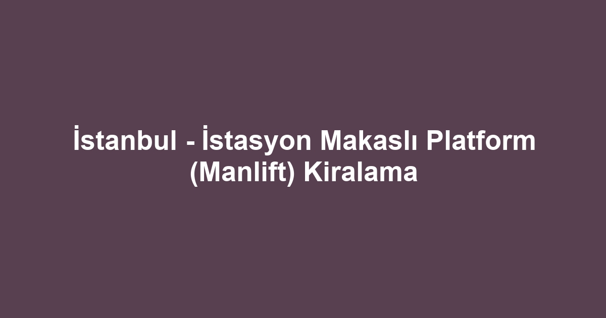 İstanbul - İstasyon Makaslı Platform (Manlift) Kiralama