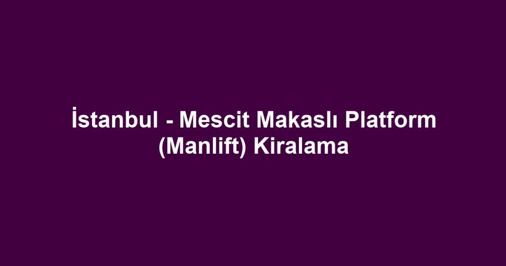İstanbul - Mescit Makaslı Platform (Manlift) Kiralama