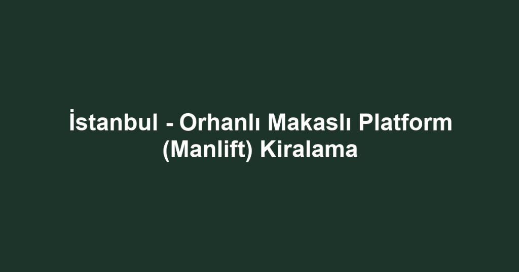 İstanbul - Orhanlı Makaslı Platform (Manlift) Kiralama