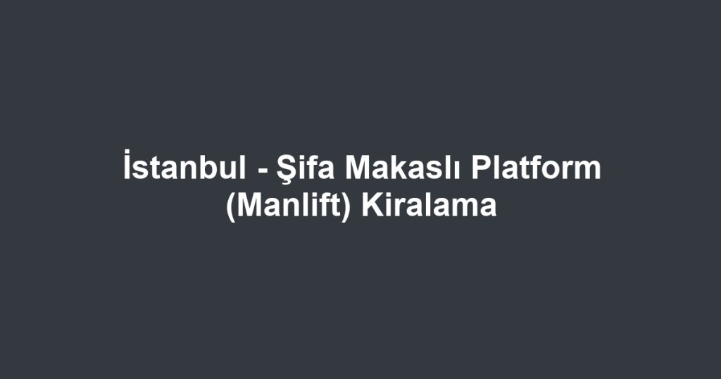 İstanbul - Şifa Makaslı Platform (Manlift) Kiralama