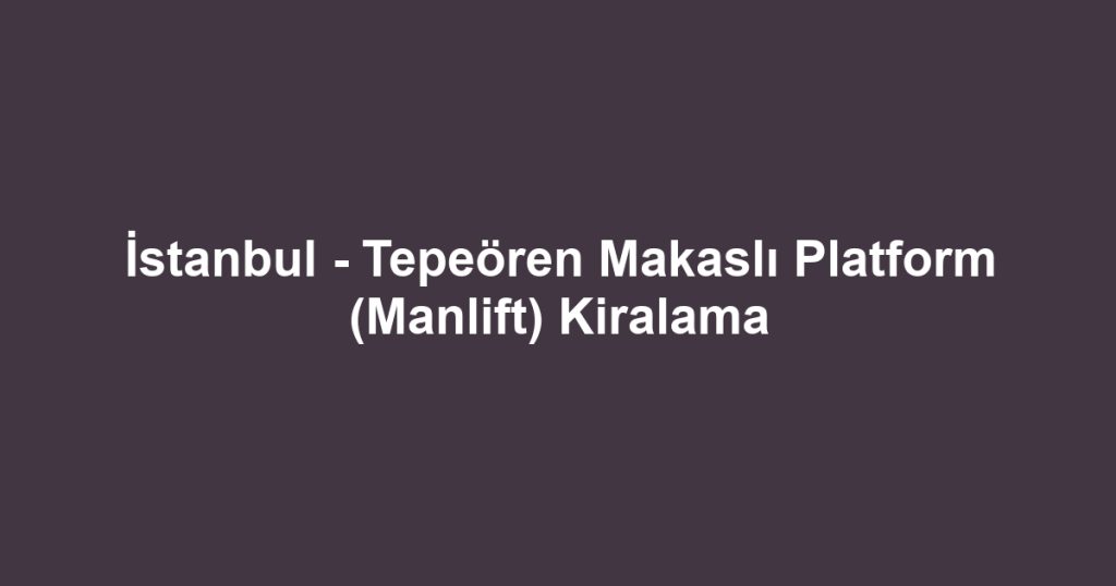 İstanbul - Tepeören Makaslı Platform (Manlift) Kiralama