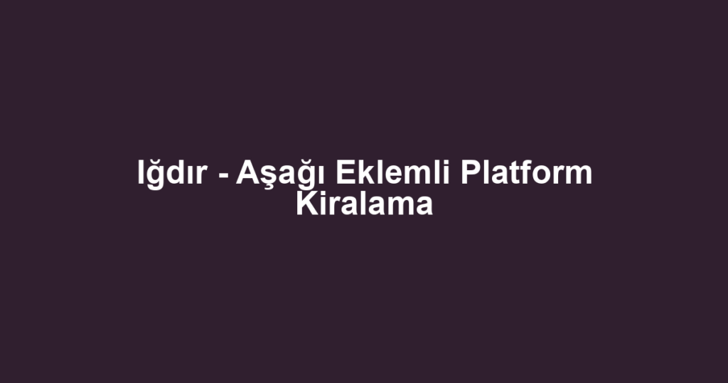 Iğdır - Aşağı Eklemli Platform Kiralama