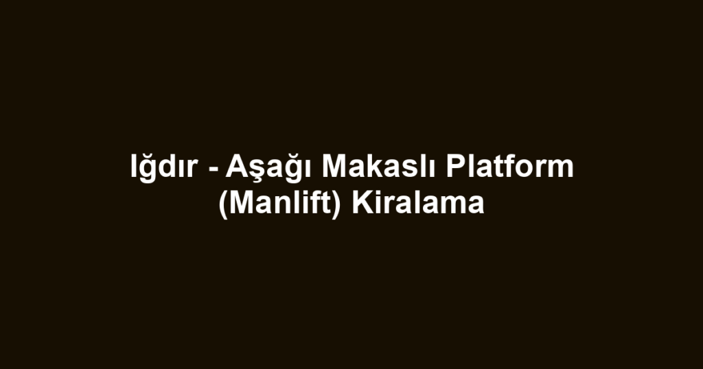 Iğdır - Aşağı Makaslı Platform (Manlift) Kiralama