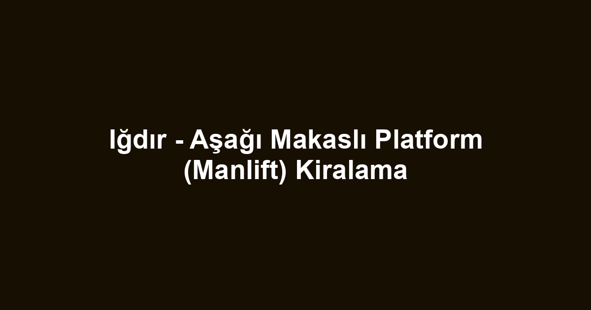 Iğdır - Aşağı Makaslı Platform (Manlift) Kiralama