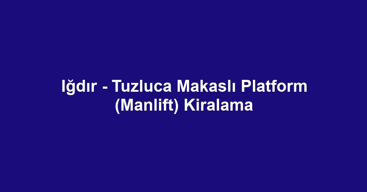 Iğdır - Tuzluca Makaslı Platform (Manlift) Kiralama