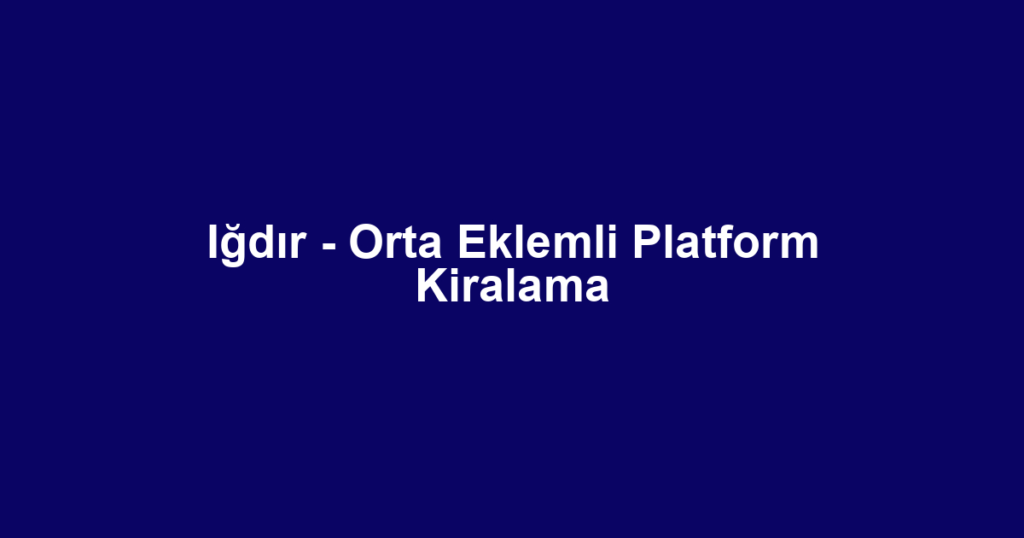 Iğdır - Orta Eklemli Platform Kiralama