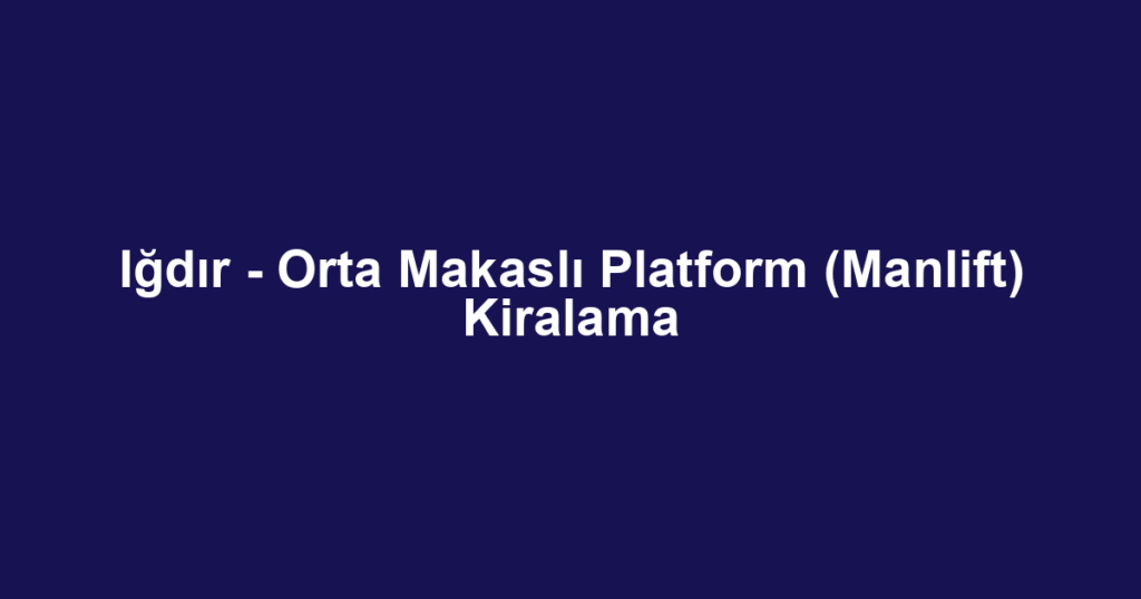 Iğdır - Orta Makaslı Platform (Manlift) Kiralama