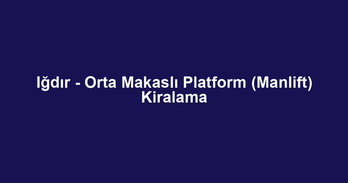Iğdır - Orta Makaslı Platform (Manlift) Kiralama