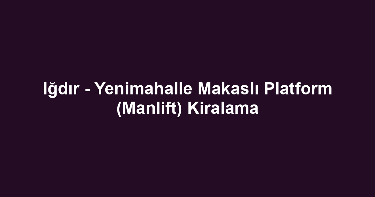 Iğdır - Yenimahalle Makaslı Platform (Manlift) Kiralama