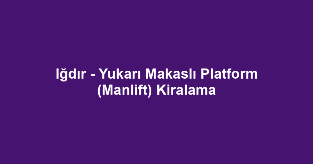 Iğdır - Yukarı Makaslı Platform (Manlift) Kiralama
