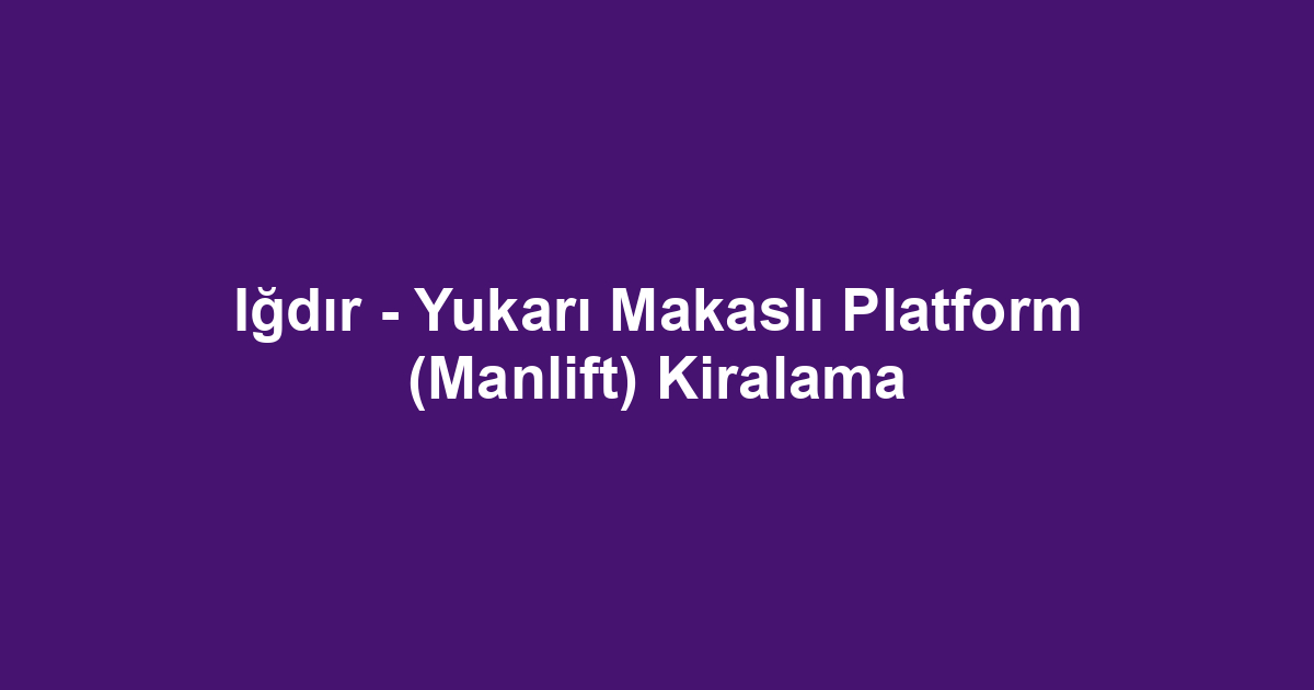 Iğdır - Yukarı Makaslı Platform (Manlift) Kiralama