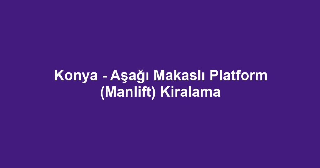 Konya - Aşağı Makaslı Platform (Manlift) Kiralama